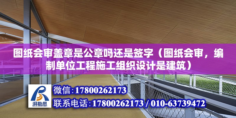 圖紙會審蓋章是公章嗎還是簽字（圖紙會審，編制單位工程施工組織設計是建筑）