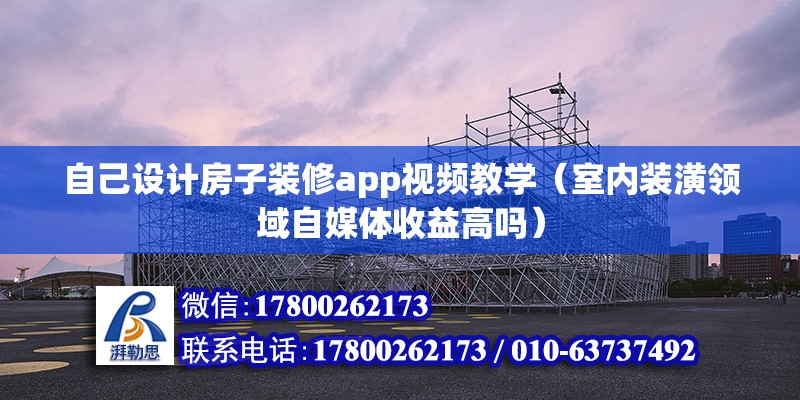 自己設計房子裝修app視頻教學（室內裝潢領域自媒體收益高嗎）