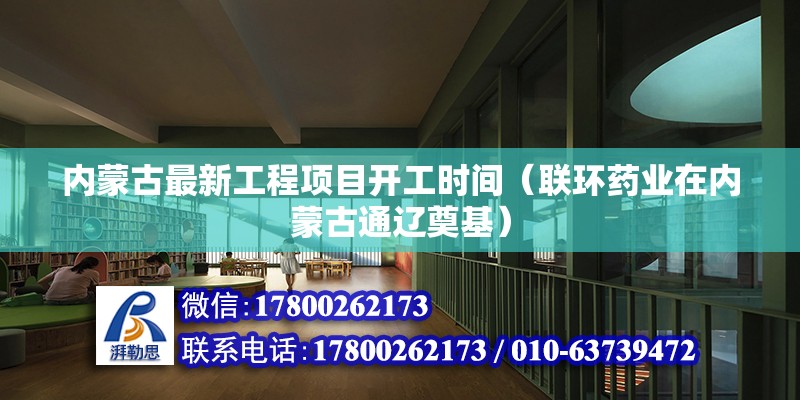 內蒙古最新工程項目開工時間（聯環藥業在內蒙古通遼奠基） 結構工業裝備施工