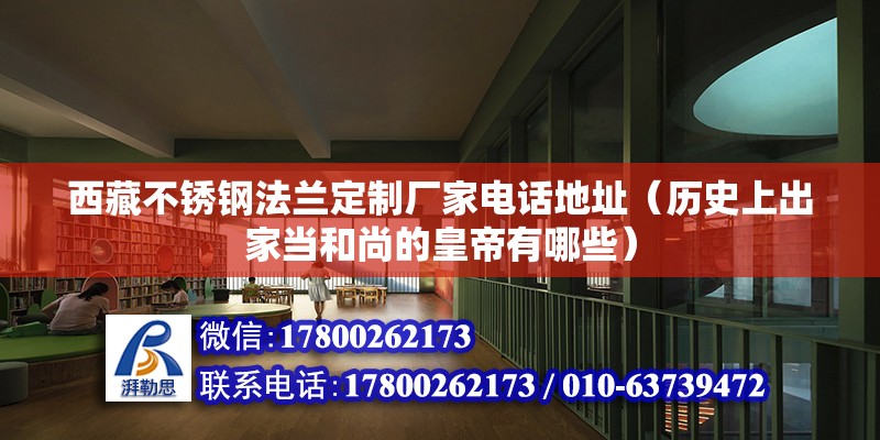 西藏不銹鋼法蘭定制廠家電話地址（歷史上出家當(dāng)和尚的皇帝有哪些） 北京加固設(shè)計(jì)