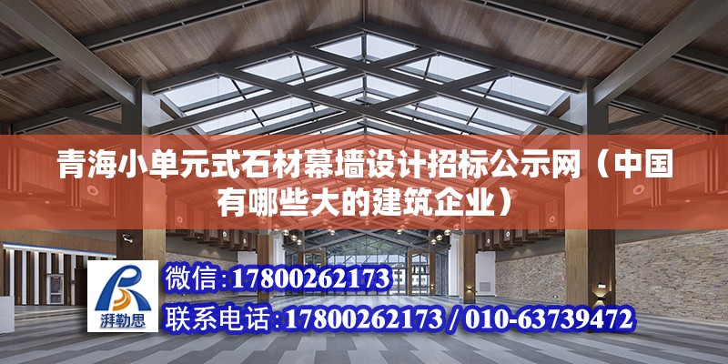 青海小單元式石材幕墻設計招標公示網（中國有哪些大的建筑企業） 結構工業裝備施工