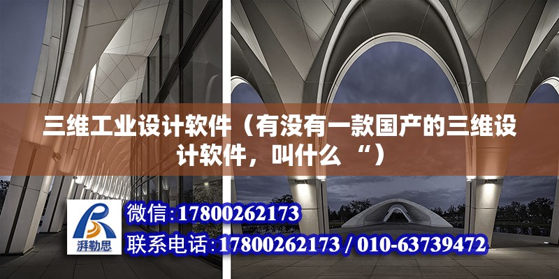 三維工業設計軟件（有沒有一款國產的三維設計軟件，叫什么 “） 結構電力行業施工