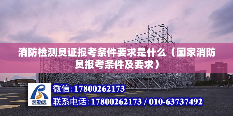 消防檢測員證報考條件要求是什么（國家消防員報考條件及要求）