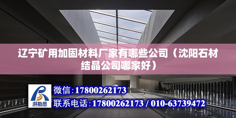 遼寧礦用加固材料廠家有哪些公司（沈陽石材結晶公司哪家好）