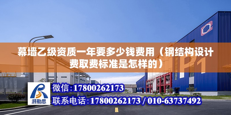 幕墻乙級資質一年要多少錢費用（鋼結構設計費取費標準是怎樣的）