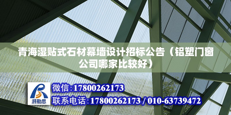 青海濕貼式石材幕墻設計招標公告（鋁塑門窗公司哪家比較好）