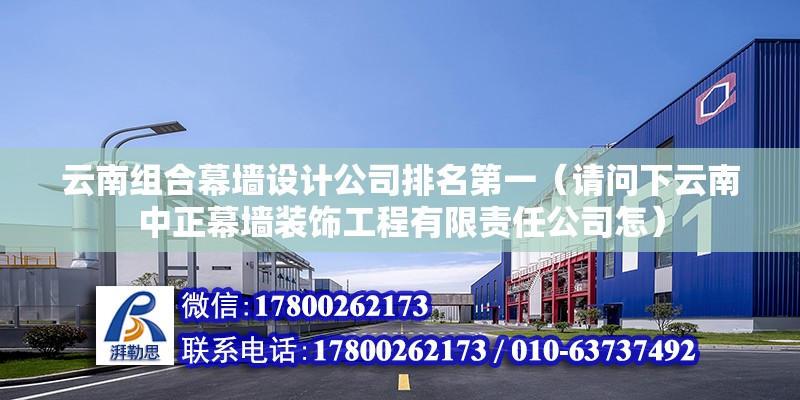 云南組合幕墻設計公司排名第一（請問下云南中正幕墻裝飾工程有限責任公司怎） 鋼結構門式鋼架施工