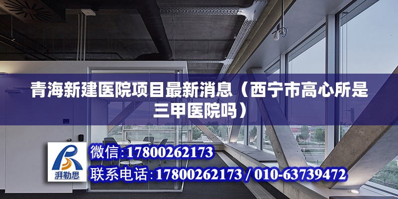 青海新建醫院項目最新消息（西寧市高心所是三甲醫院嗎） 裝飾幕墻施工