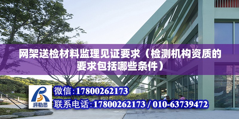 網架送檢材料監理見證要求（檢測機構資質的要求包括哪些條件） 結構工業鋼結構設計