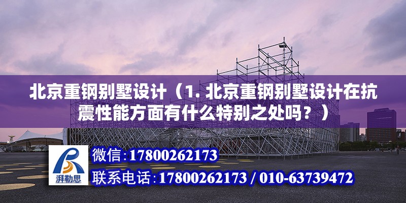 北京重鋼別墅設計（1. 北京重鋼別墅設計在抗震性能方面有什么特別之處嗎？）