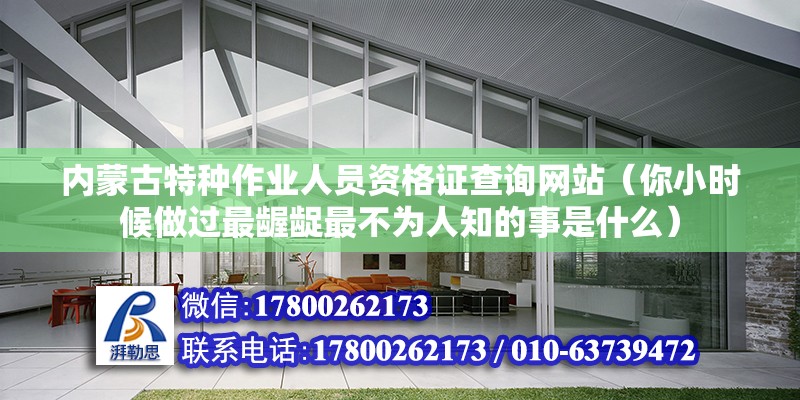 內蒙古特種作業人員資格證查詢網站（你小時候做過最齷齪最不為人知的事是什么） 結構機械鋼結構設計