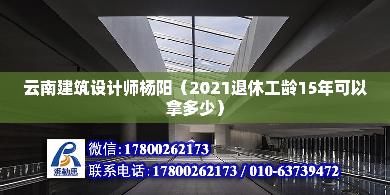 云南建筑設(shè)計(jì)師楊陽(yáng)（2021退休工齡15年可以拿多少） 北京鋼結(jié)構(gòu)設(shè)計(jì)