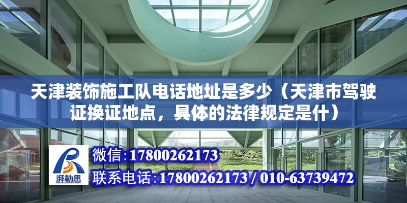 天津裝飾施工隊電話地址是多少（天津市駕駛證換證地點，具體的法律規定是什）