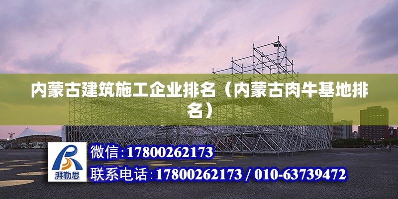 內蒙古建筑施工企業排名（內蒙古肉牛基地排名）