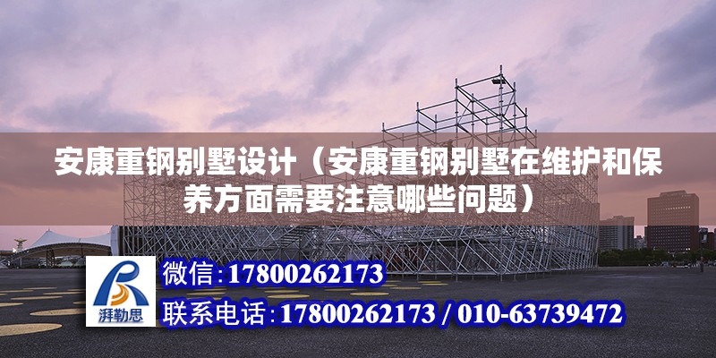 安康重鋼別墅設計（安康重鋼別墅在維護和保養方面需要注意哪些問題）