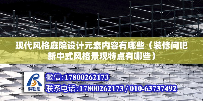 現代風格庭院設計元素內容有哪些（裝修問吧新中式風格景觀特點有哪些）