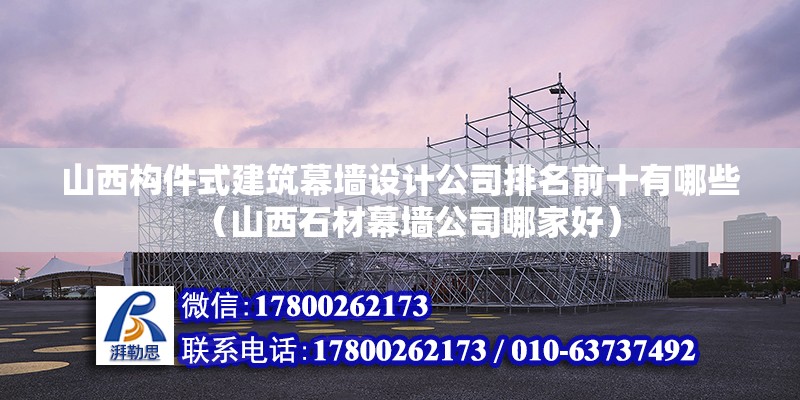 山西構(gòu)件式建筑幕墻設(shè)計(jì)公司排名前十有哪些（山西石材幕墻公司哪家好） 裝飾家裝設(shè)計(jì)