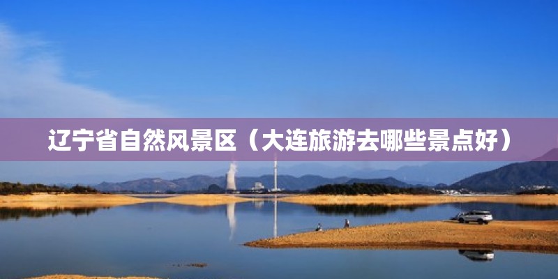 遼寧省自然風(fēng)景區(qū)（大連旅游去哪些景點好） 建筑消防設(shè)計