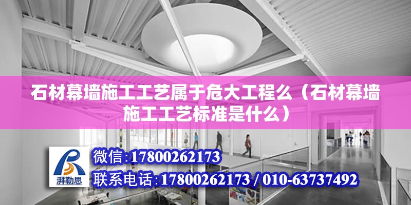 石材幕墻施工工藝屬于危大工程么（石材幕墻施工工藝標準是什么） 結構工業裝備施工