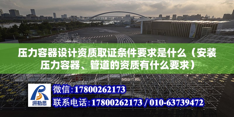 壓力容器設計資質取證條件要求是什么（安裝壓力容器、管道的資質有什么要求） 結構電力行業施工