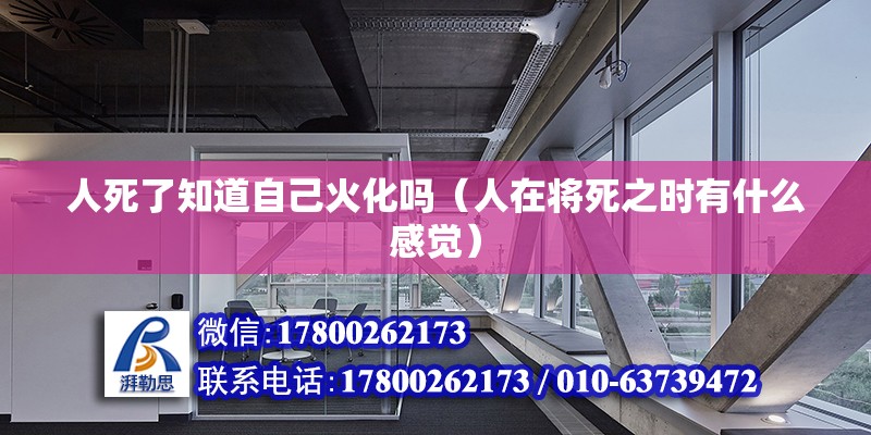 人死了知道自己火化嗎（人在將死之時有什么感覺） 結構污水處理池施工