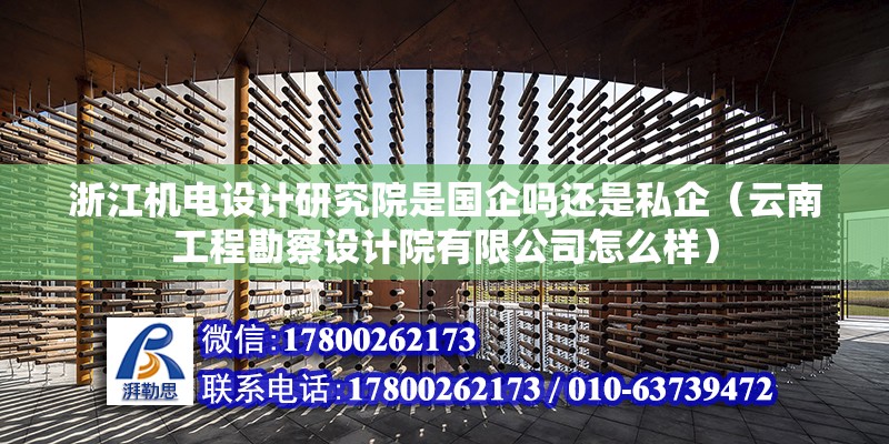 浙江機電設計研究院是國企嗎還是私企（云南工程勘察設計院有限公司怎么樣）