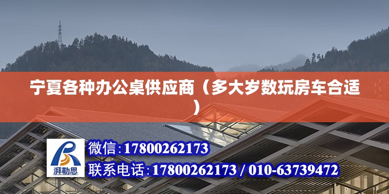 寧夏各種辦公桌供應商（多大歲數玩房車合適） 北京加固施工