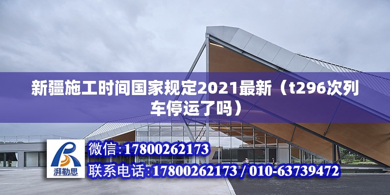 新疆施工時間國家規定2021最新（t296次列車停運了嗎）