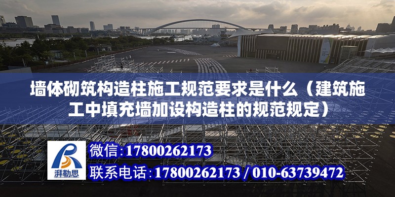 墻體砌筑構造柱施工規范要求是什么（建筑施工中填充墻加設構造柱的規范規定）