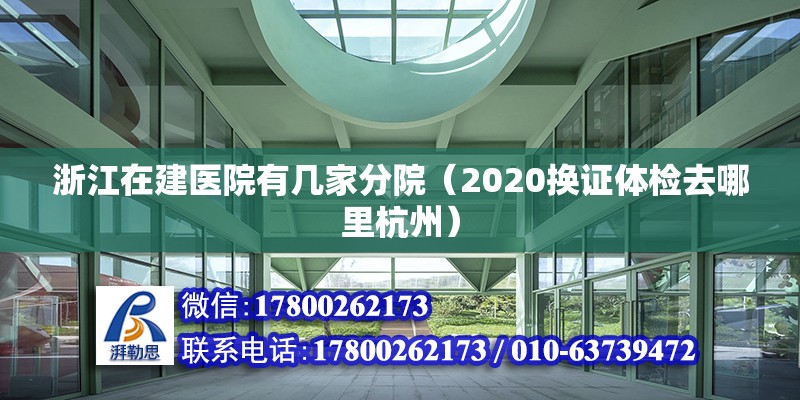 浙江在建醫院有幾家分院（2020換證體檢去哪里杭州）