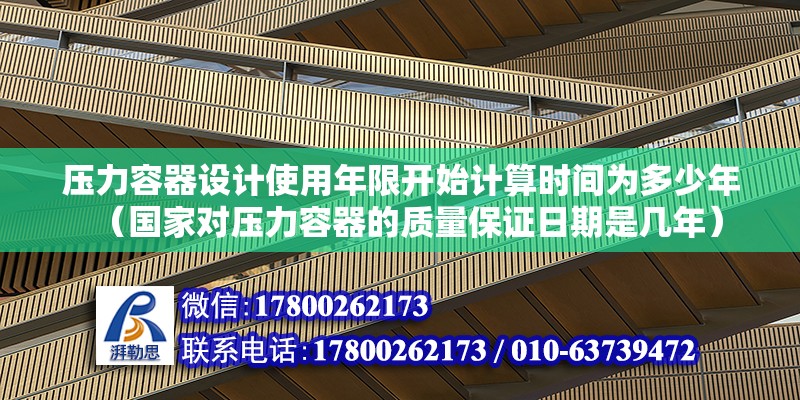 壓力容器設計使用年限開始計算時間為多少年（國家對壓力容器的質量保證日期是幾年） 建筑效果圖設計