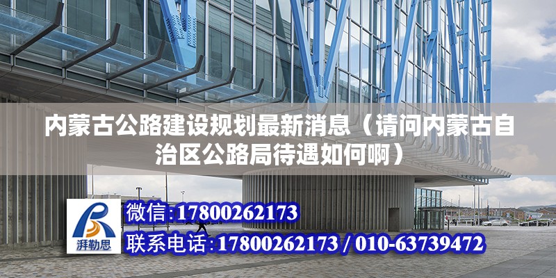 內蒙古公路建設規劃最新消息（請問內蒙古自治區公路局待遇如何啊） 北京加固施工