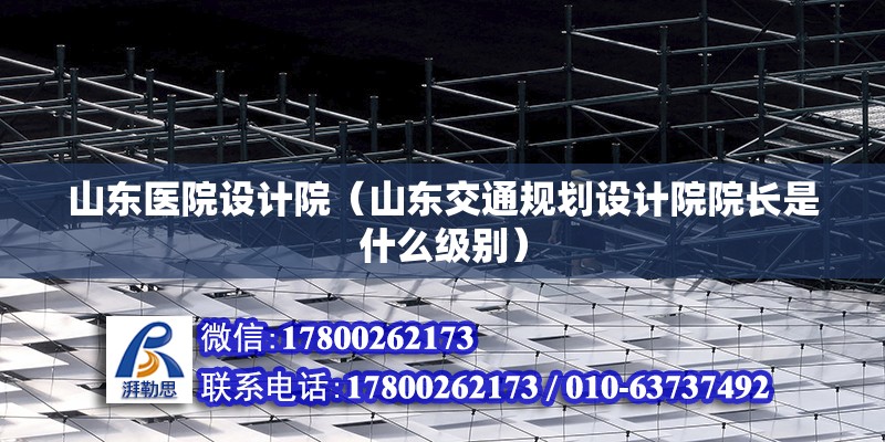 山東醫院設計院（山東交通規劃設計院院長是什么級別）