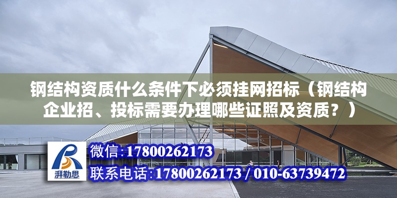 鋼結構資質什么條件下必須掛網招標（鋼結構企業招、投標需要辦理哪些證照及資質？）