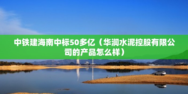 中鐵建海南中標50多億（華潤水泥控股有限公司的產品怎么樣） 北京鋼結構設計