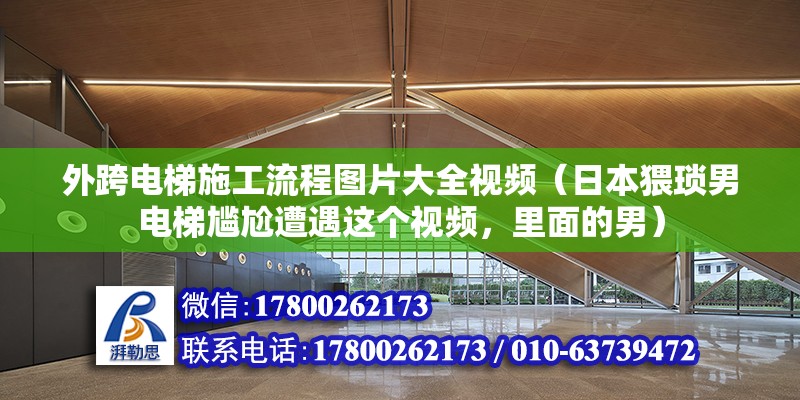 外跨電梯施工流程圖片大全視頻（日本猥瑣男電梯尷尬遭遇這個視頻，里面的男）