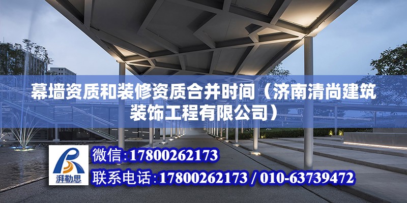 幕墻資質和裝修資質合并時間（濟南清尚建筑裝飾工程有限公司）