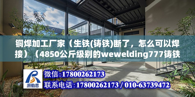 銅焊加工廠家（生鐵(鑄鐵)斷了，怎么可以焊接）（4850公斤級別的wewelding777鑄鐵焊條點焊） 全國鋼結構廠