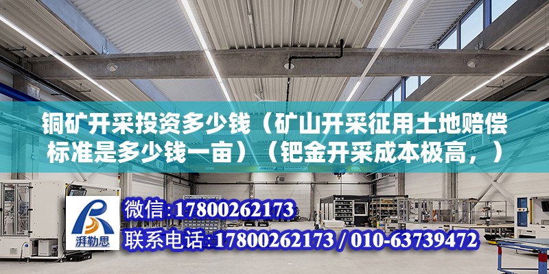 銅礦開采投資多少錢（礦山開采征用土地賠償標準是多少錢一畝）（鈀金開采成本極高，） 鋼結(jié)構(gòu)鋼結(jié)構(gòu)停車場施工