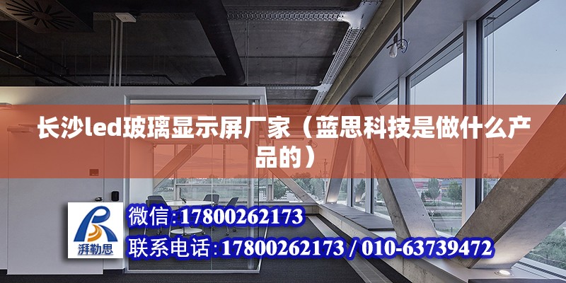 長沙led玻璃顯示屏廠家（藍思科技是做什么產品的） 結構地下室設計