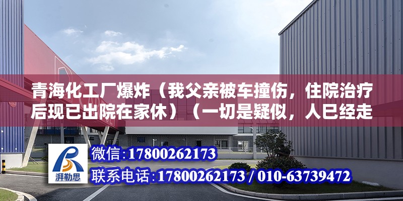 青海化工廠爆炸（我父親被車撞傷，住院治療后現(xiàn)已出院在家休）（一切是疑似，人巳經(jīng)走了，愿她靈魂安息）