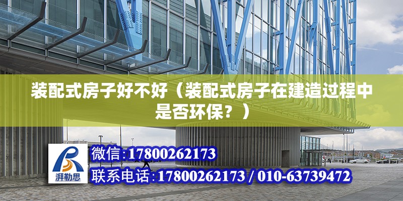 裝配式房子好不好（裝配式房子在建造過程中是否環保？） 北京鋼結構設計問答