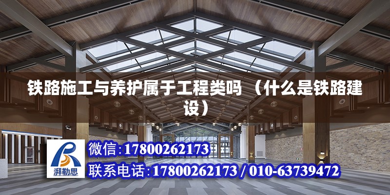 鐵路施工與養護屬于工程類嗎 （什么是鐵路建設） 結構地下室施工