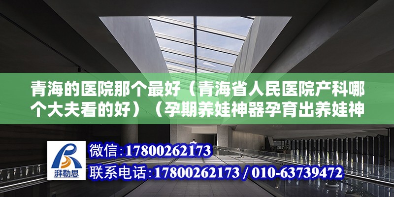 青海的醫院那個最好（青海省人民醫院產科哪個大夫看的好）（孕期養娃神器孕育出養娃神器） 鋼結構門式鋼架施工