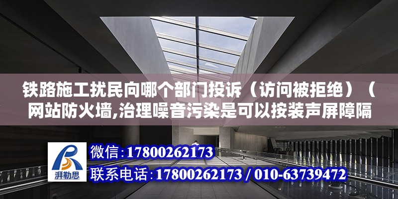 鐵路施工擾民向哪個部門投訴（訪問被拒絕）（網(wǎng)站防火墻,治理噪音污染是可以按裝聲屏障隔音屏來減緩噪音） 北京加固設(shè)計