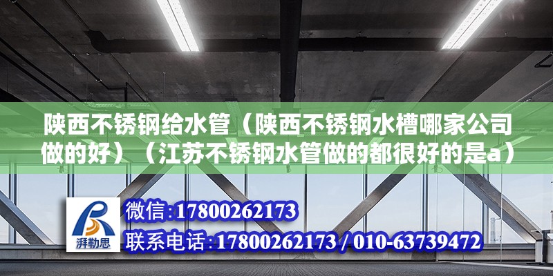 陜西不銹鋼給水管（陜西不銹鋼水槽哪家公司做的好）（江蘇不銹鋼水管做的都很好的是a） 結構電力行業設計