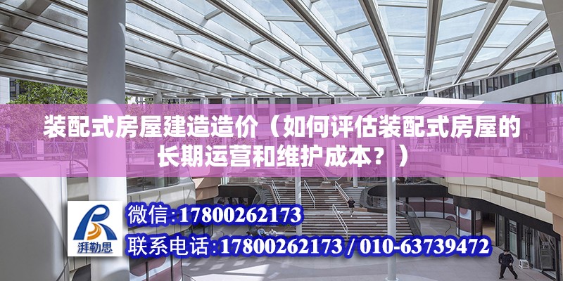 裝配式房屋建造造價（如何評估裝配式房屋的長期運營和維護成本？） 北京鋼結構設計問答