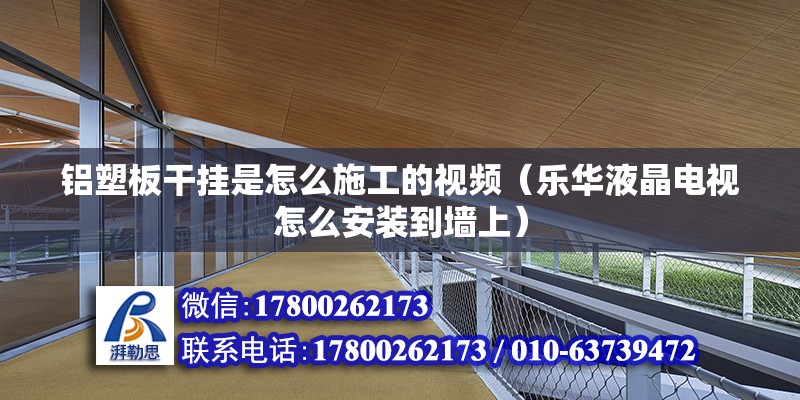 鋁塑板干掛是怎么施工的視頻（樂華液晶電視怎么安裝到墻上） 鋼結(jié)構(gòu)玻璃棧道施工