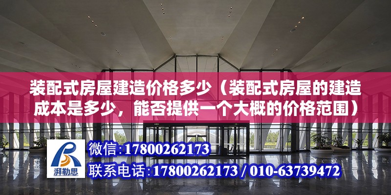 裝配式房屋建造價格多少（裝配式房屋的建造成本是多少，能否提供一個大概的價格范圍） 北京鋼結構設計問答