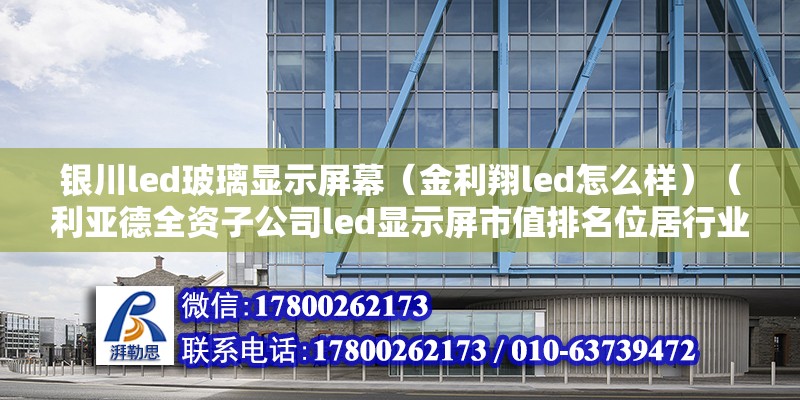 銀川led玻璃顯示屏幕（金利翔led怎么樣）（利亞德全資子公司led顯示屏市值排名位居行業首位） 結構地下室施工